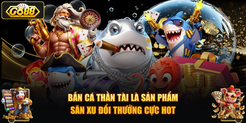 Bắn cá Thần Tài là sản phẩm săn xu đổi thưởng cực hot