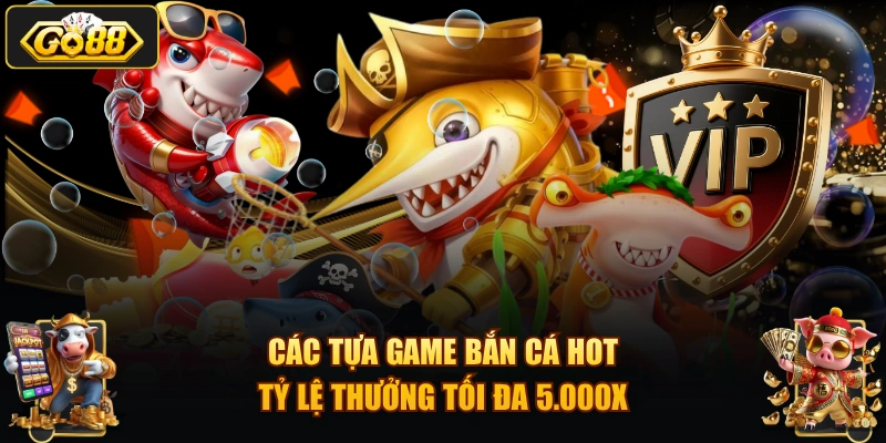 Các tựa game bắn cá hot tỷ lệ thưởng tối đa 5.000X